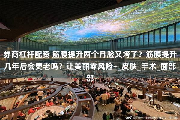 券商杠杆配资 筋膜提升两个月脸又垮了？筋膜提升几年后会更老吗？让美丽零风险~_皮肤_手术_面部