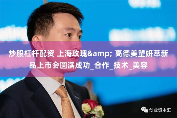 炒股杠杆配资 上海玫瑰& 高德美塑妍萃新品上市会圆满成功_合作_技术_美容