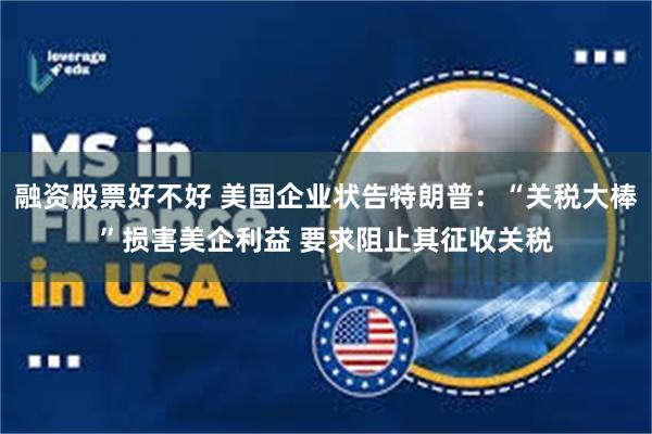 融资股票好不好 美国企业状告特朗普：“关税大棒”损害美企利益 要求阻止其征收关税