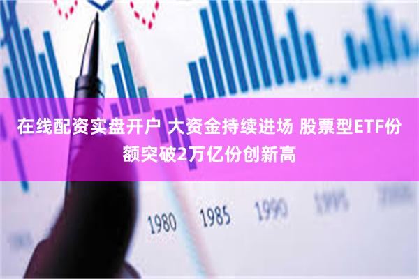 在线配资实盘开户 大资金持续进场 股票型ETF份额突破2万亿份创新高