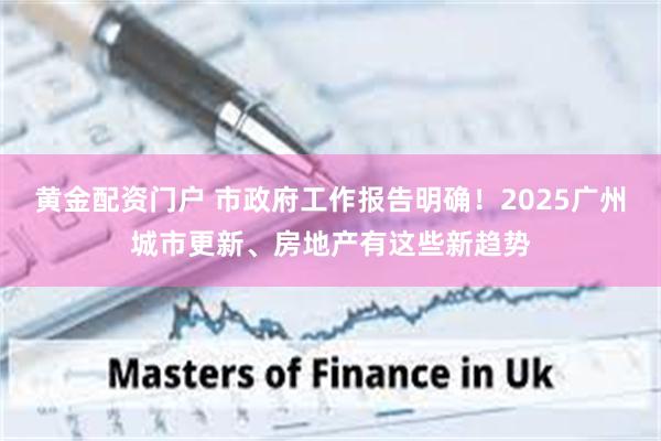 黄金配资门户 市政府工作报告明确！2025广州城市更新、房地产有这些新趋势