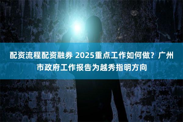 配资流程配资融券 2025重点工作如何做？广州市政府工作报告为越秀指明方向