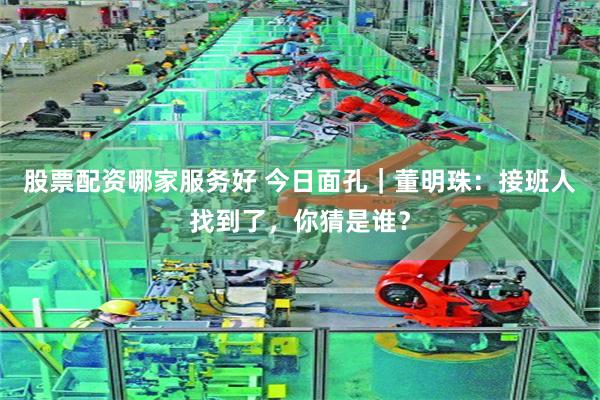 股票配资哪家服务好 今日面孔｜董明珠：接班人找到了，你猜是谁？