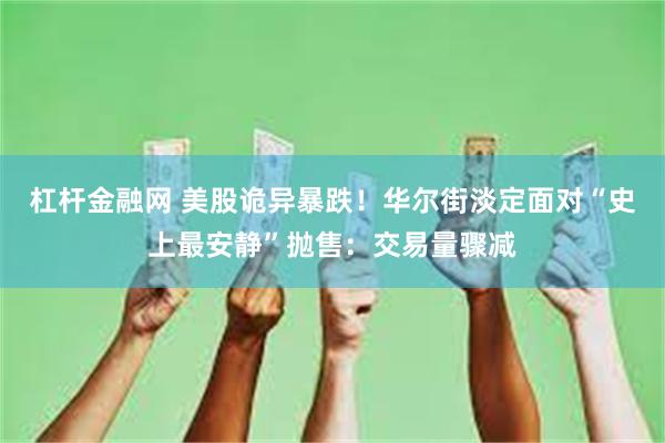杠杆金融网 美股诡异暴跌！华尔街淡定面对“史上最安静”抛售：交易量骤减