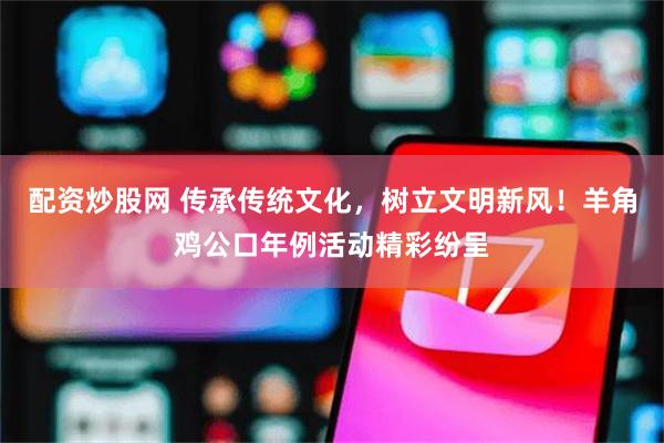 配资炒股网 传承传统文化，树立文明新风！羊角鸡公口年例活动精彩纷呈