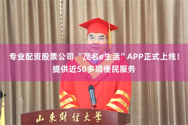 专业配资股票公司 “茂名e生活”APP正式上线！提供近50多项便民服务