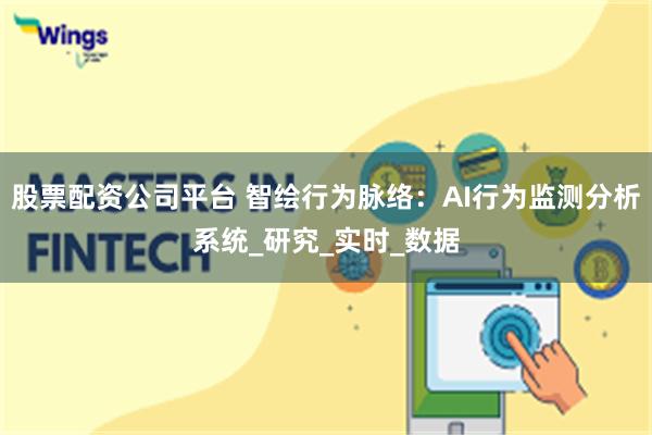 股票配资公司平台 智绘行为脉络：AI行为监测分析系统_研究_实时_数据