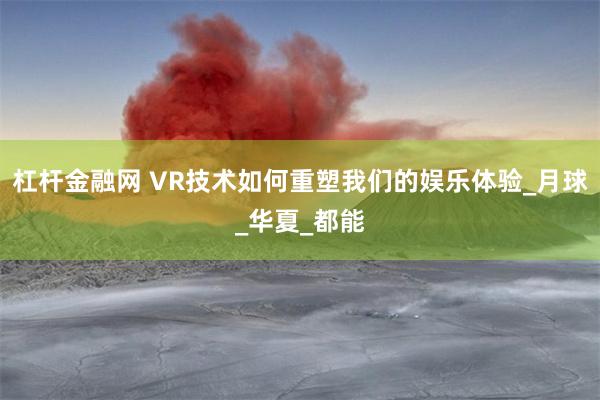 杠杆金融网 VR技术如何重塑我们的娱乐体验_月球_华夏_都能