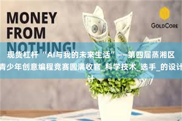 现货杠杆 “AI与我的未来生活”——第四届蒸湘区青少年创意编程竞赛圆满收官_科学技术_选手_的设计