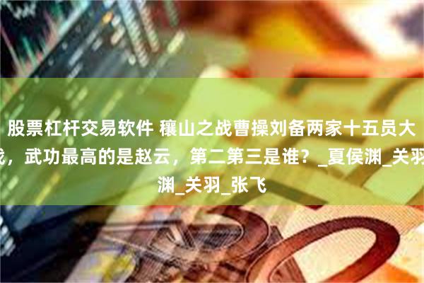 股票杠杆交易软件 穰山之战曹操刘备两家十五员大将出战，武功最高的是赵云，第二第三是谁？_夏侯渊_关羽_张飞