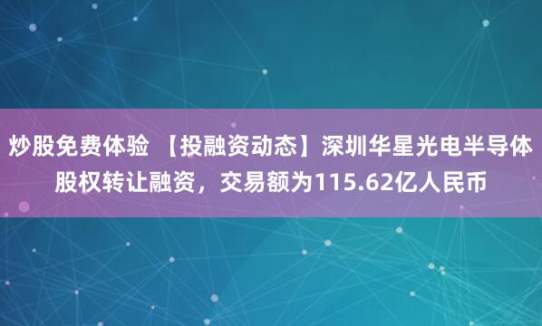 炒股免费体验 【投融资动态】深圳华星光电半导体股权转让融资，交易额为115.62亿人民币