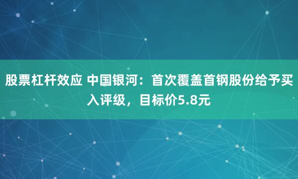 股票杠杆效应 中国银河：首次覆盖首钢股份给予买入评级，目标价5.8元