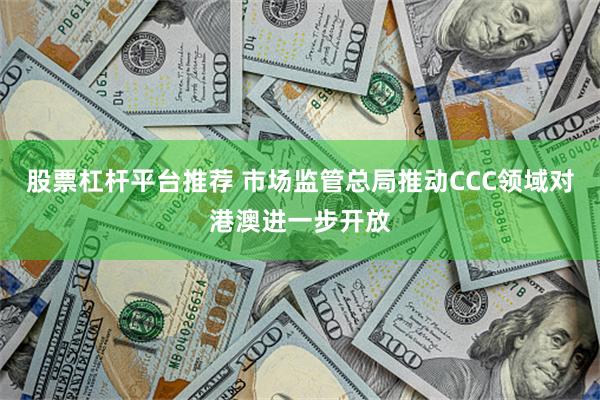 股票杠杆平台推荐 市场监管总局推动CCC领域对港澳进一步开放