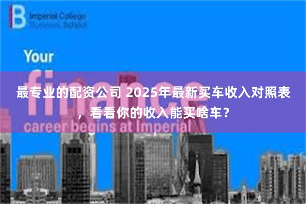 最专业的配资公司 2025年最新买车收入对照表，看看你的收入能买啥车？