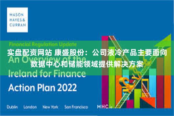实盘配资网站 康盛股份：公司液冷产品主要面向数据中心和储能领域提供解决方案