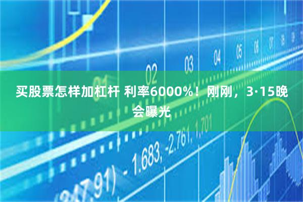 买股票怎样加杠杆 利率6000%！刚刚，3·15晚会曝光