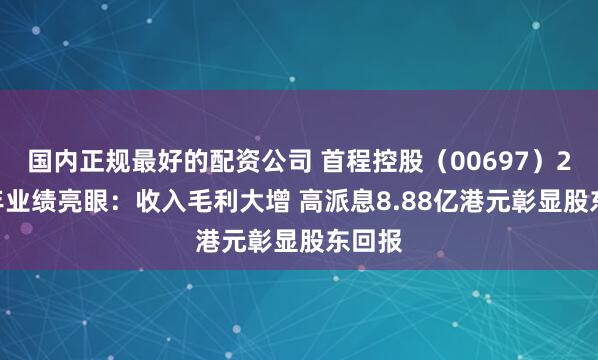 国内正规最好的配资公司 首程控股（00697）2024年业绩亮眼：收入毛利大增 高派息8.88亿港元彰显股东回报