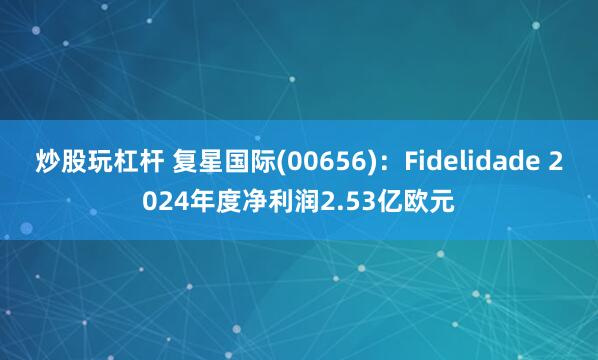 炒股玩杠杆 复星国际(00656)：Fidelidade 2024年度净利润2.53亿欧元