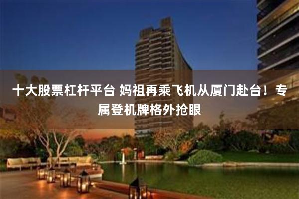 十大股票杠杆平台 妈祖再乘飞机从厦门赴台！专属登机牌格外抢眼