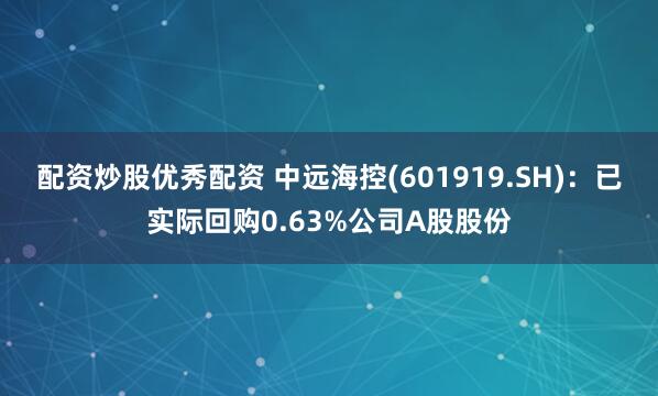 配资炒股优秀配资 中远海控(601919.SH)：已实际回购0.63%公司A股股份