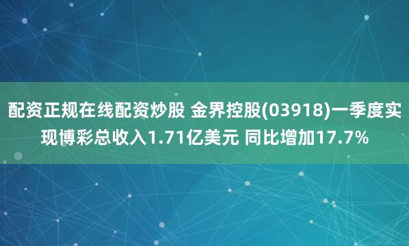 配资正规在线配资炒股 金界控股(03918)一季度实现博彩总收入1.71亿美元 同比增加17.7%