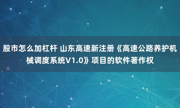 股市怎么加杠杆 山东高速新注册《高速公路养护机械调度系统V1.0》项目的软件著作权