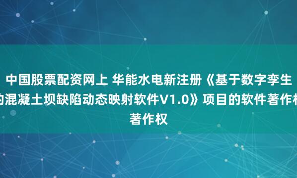 中国股票配资网上 华能水电新注册《基于数字孪生的混凝土坝缺陷动态映射软件V1.0》项目的软件著作权