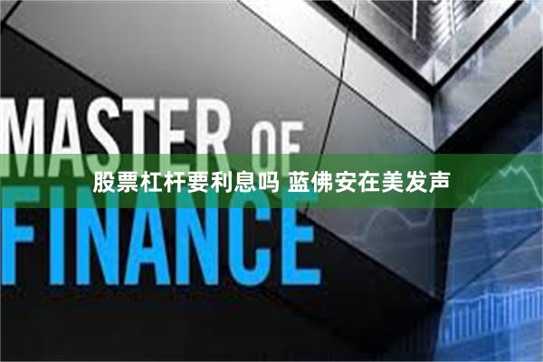 股票杠杆要利息吗 蓝佛安在美发声