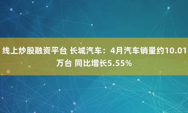线上炒股融资平台 长城汽车：4月汽车销量约10.01万台 同比增长5.55%
