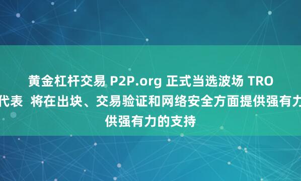 黄金杠杆交易 P2P.org 正式当选波场 TRON 超级代表  将在出块、交易验证和网络安全方面提供强有力的支持