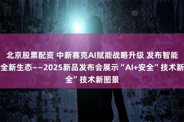 北京股票配资 中新赛克AI赋能战略升级 发布智能化安全新生态——2025新品发布会展示“AI+安全”技术新图景