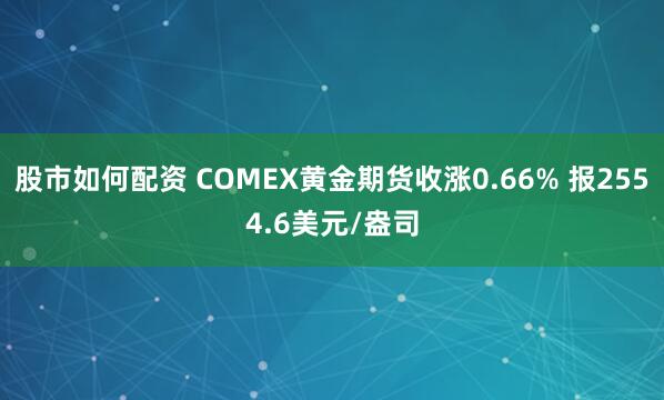 股市如何配资 COMEX黄金期货收涨0.66% 报2554.6美元/盎司
