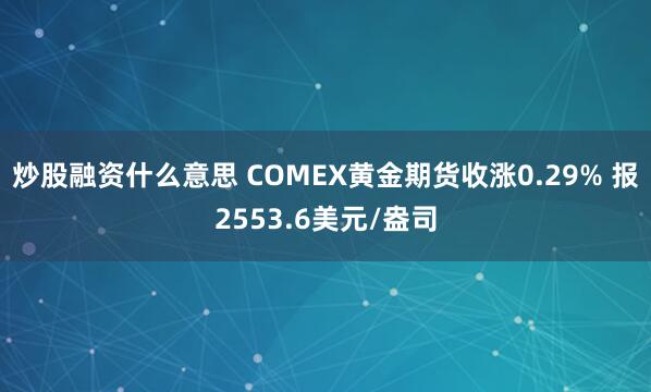 炒股融资什么意思 COMEX黄金期货收涨0.29% 报2553.6美元/盎司