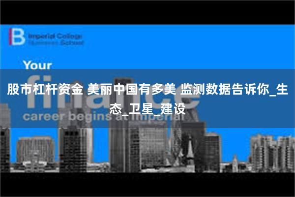 股市杠杆资金 美丽中国有多美 监测数据告诉你_生态_卫星_建设