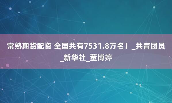 常熟期货配资 全国共有7531.8万名！_共青团员_新华社_董博婷