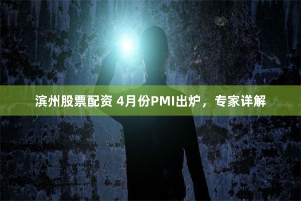 滨州股票配资 4月份PMI出炉，专家详解