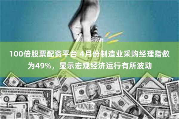 100倍股票配资平台 4月份制造业采购经理指数为49%，显示宏观经济运行有所波动