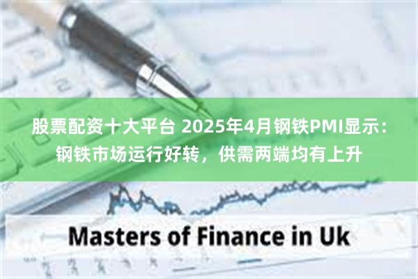 股票配资十大平台 2025年4月钢铁PMI显示：钢铁市场运行好转，供需两端均有上升
