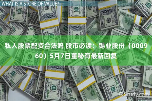私人股票配资合法吗 股市必读：锡业股份（000960）5月7日董秘有最新回复