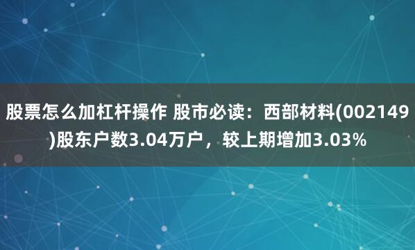 股票怎么加杠杆操作 股市必读：西部材料(002149)股东户数3.04万户，较上期增加3.03%