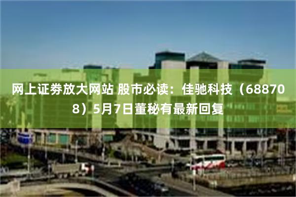 网上证劵放大网站 股市必读：佳驰科技（688708）5月7日董秘有最新回复