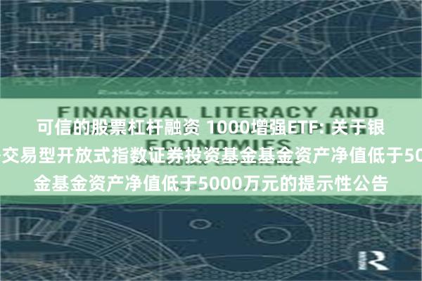 可信的股票杠杆融资 1000增强ETF: 关于银华中证1000增强策略交易型开放式指数证券投资基金基金资产净值低于5000万元的提示性公告