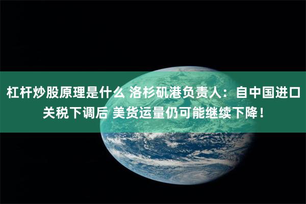 杠杆炒股原理是什么 洛杉矶港负责人：自中国进口关税下调后 美货运量仍可能继续下降！