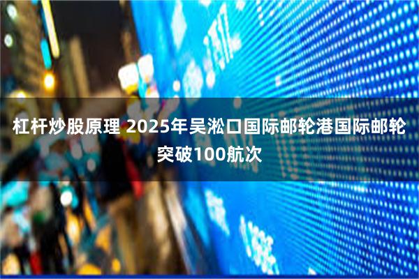 杠杆炒股原理 2025年吴淞口国际邮轮港国际邮轮突破100航次