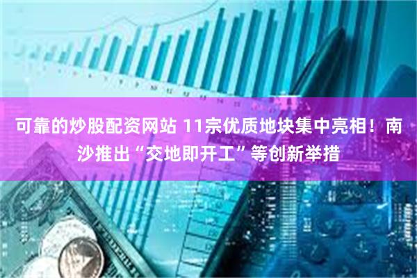 可靠的炒股配资网站 11宗优质地块集中亮相！南沙推出“交地即开工”等创新举措