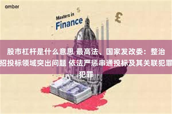 股市杠杆是什么意思 最高法、国家发改委：整治招投标领域突出问题 依法严惩串通投标及其关联犯罪