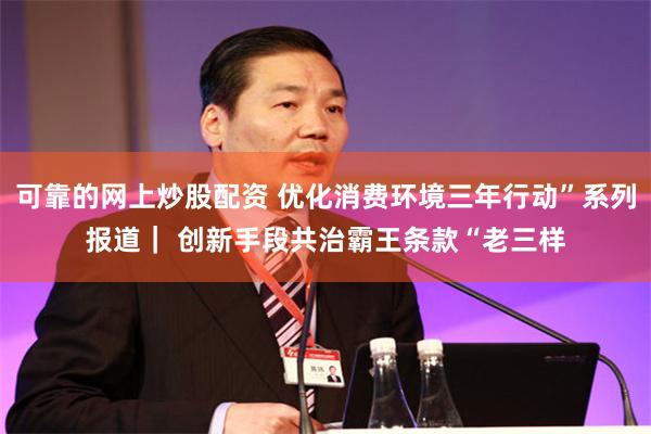 可靠的网上炒股配资 优化消费环境三年行动”系列报道｜ 创新手段共治霸王条款“老三样