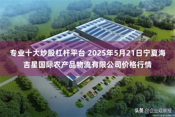 专业十大炒股杠杆平台 2025年5月21日宁夏海吉星国际农产品物流有限公司价格行情