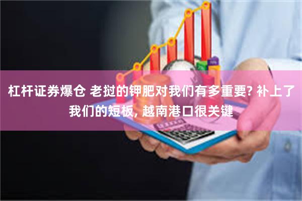 杠杆证券爆仓 老挝的钾肥对我们有多重要? 补上了我们的短板, 越南港口很关键