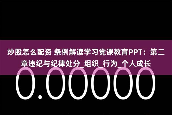 炒股怎么配资 条例解读学习党课教育PPT：第二章违纪与纪律处分_组织_行为_个人成长